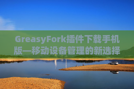 GreasyFork插件下载手机版—移动设备管理的新选择
